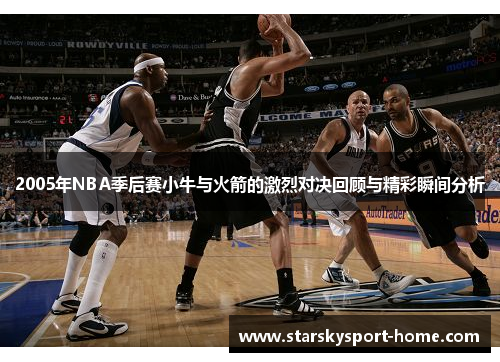 2005年NBA季后赛小牛与火箭的激烈对决回顾与精彩瞬间分析